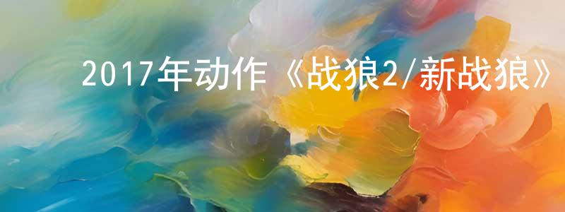 ﻿陈舒怀发布﻿2017年动作《战狼2/新战狼》BD国语中英双字幕迅雷下载_电影天堂